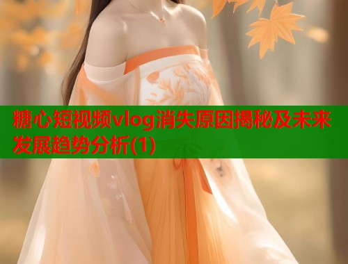 糖心短视频vlog消失原因揭秘及未来发展趋势分析(1)  第1张