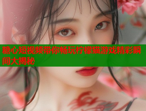 糖心短视频带你畅玩柠檬猫游戏精彩瞬间大揭秘  第2张