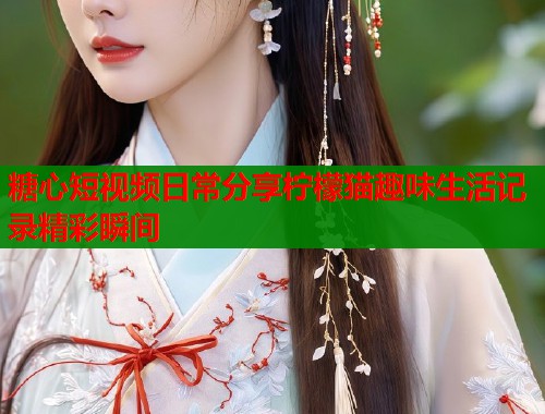糖心短视频日常分享柠檬猫趣味生活记录精彩瞬间  第1张