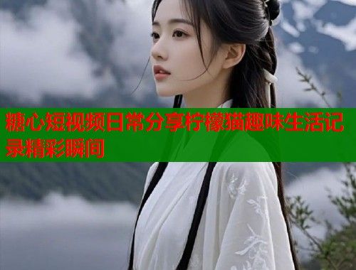 糖心短视频日常分享柠檬猫趣味生活记录精彩瞬间  第2张