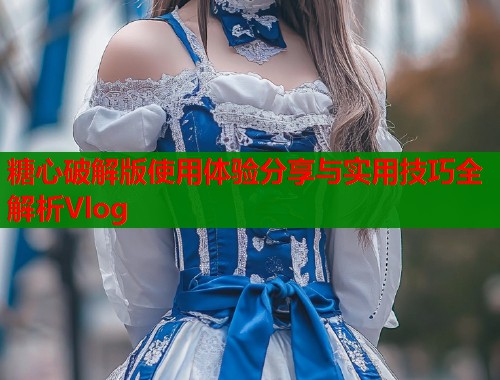 糖心破解版使用体验分享与实用技巧全解析Vlog  第1张