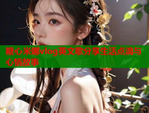 糖心米娜vlog英文歌分享生活点滴与心情故事  第1张