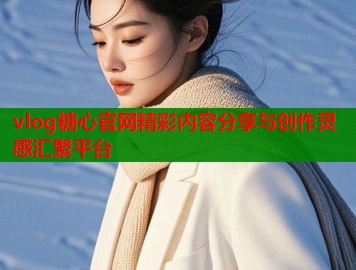 vlog糖心官网精彩内容分享与创作灵感汇聚平台  第2张