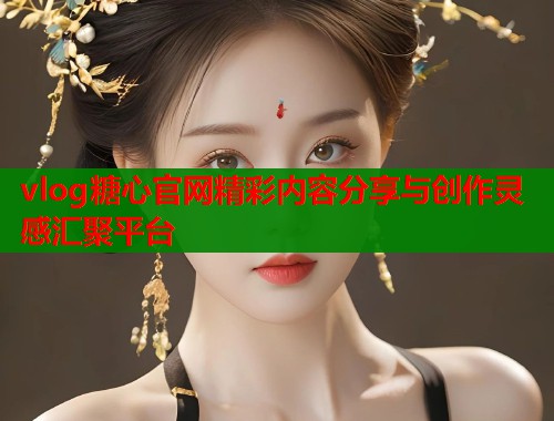 vlog糖心官网精彩内容分享与创作灵感汇聚平台  第1张