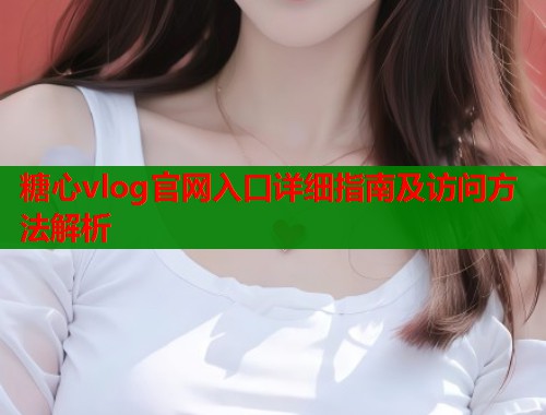 糖心vlog官网入口详细指南及访问方法解析  第1张