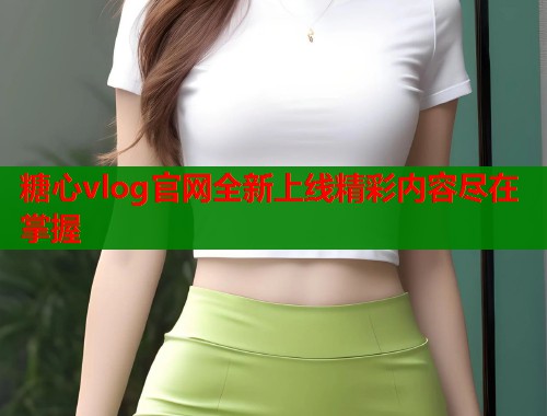 糖心vlog官网全新上线精彩内容尽在掌握  第1张