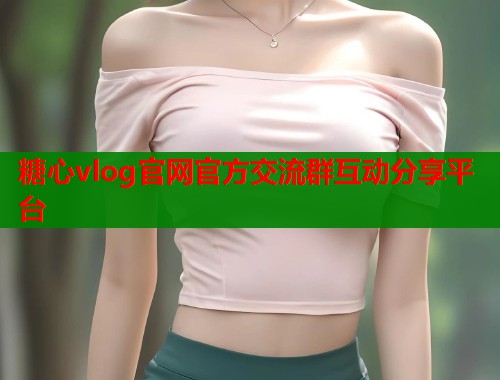 糖心vlog官网官方交流群互动分享平台  第1张