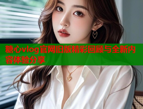 糖心vlog官网旧版精彩回顾与全新内容体验分享  第1张