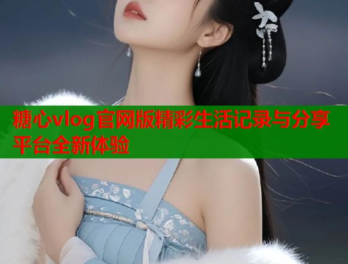 糖心vlog官网版精彩生活记录与分享平台全新体验  第1张