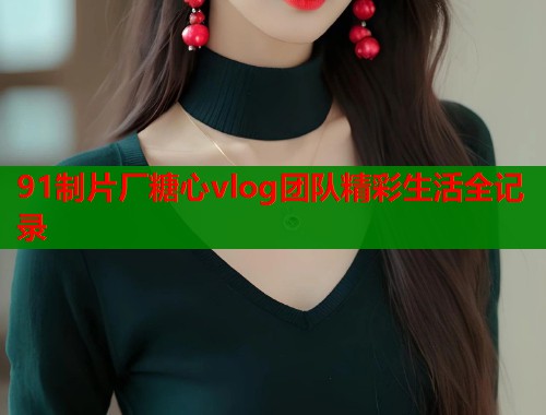91制片厂糖心vlog团队精彩生活全记录  第1张