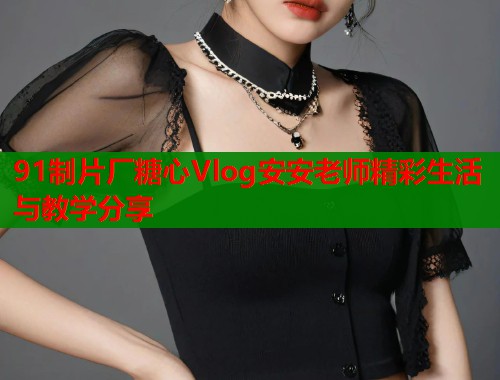 91制片厂糖心Vlog安安老师精彩生活与教学分享  第2张