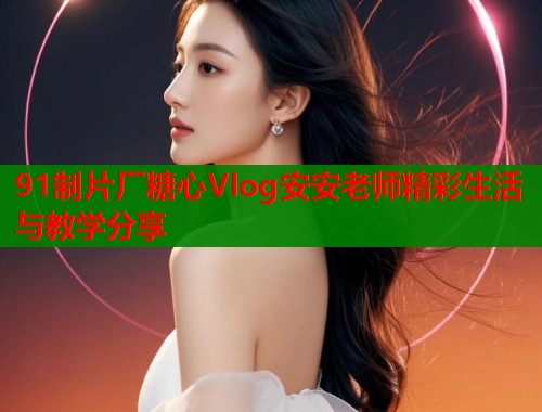 91制片厂糖心Vlog安安老师精彩生活与教学分享  第1张