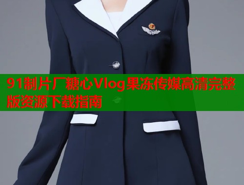 91制片厂糖心Vlog果冻传媒高清完整版资源下载指南  第1张