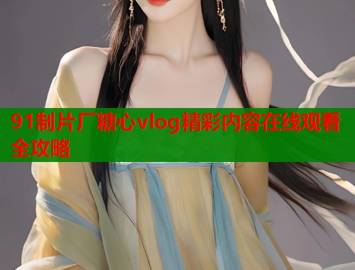 91制片厂糖心vlog精彩内容在线观看全攻略  第1张