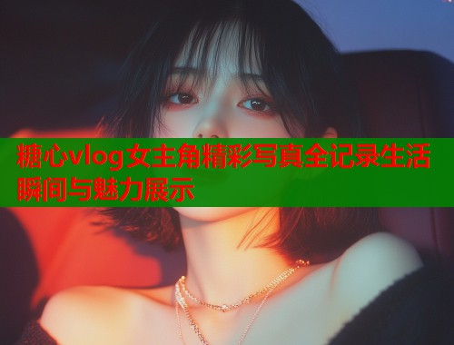 糖心vlog女主角精彩写真全记录生活瞬间与魅力展示  第1张