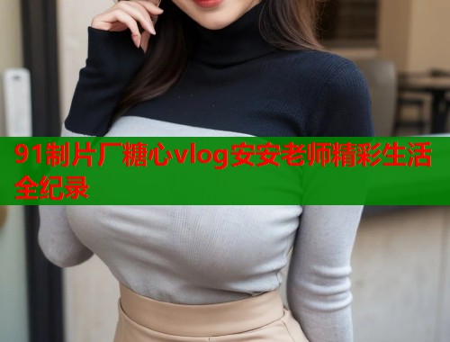 91制片厂糖心vlog安安老师精彩生活全纪录  第1张