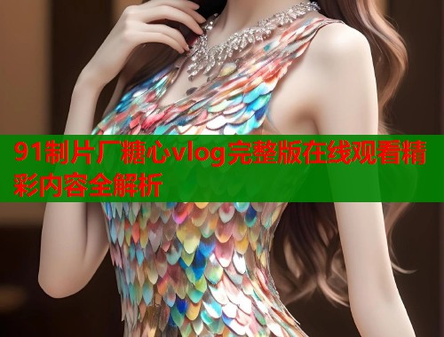 91制片厂糖心vlog完整版在线观看精彩内容全解析  第1张