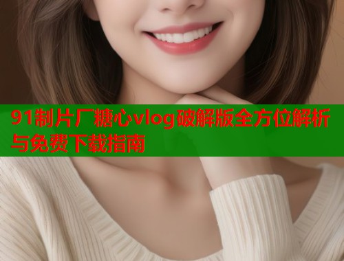 91制片厂糖心vlog破解版全方位解析与免费下载指南  第2张