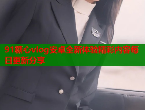 91糖心vlog安卓全新体验精彩内容每日更新分享  第1张