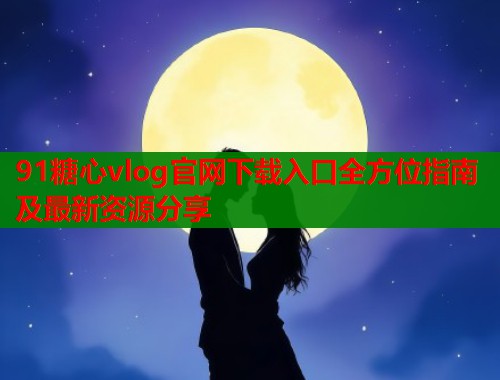 91糖心vlog官网下载入口全方位指南及最新资源分享  第1张