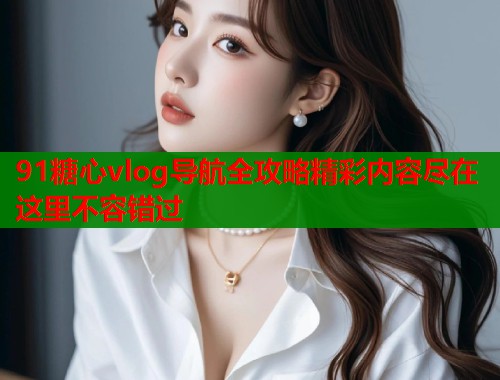 91糖心vlog导航全攻略精彩内容尽在这里不容错过  第1张