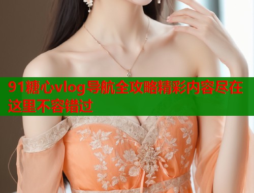 91糖心vlog导航全攻略精彩内容尽在这里不容错过  第2张