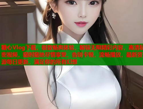 糖心Vlog下载，极致畅爽体验，解锁无限精彩内容，高清私密视频，随时随地尽情享受，告别卡顿，流畅播放，最新资源每日更新，满足你的所有幻想  第1张