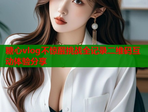 糖心vlog不惊醒挑战全记录二维码互动体验分享  第1张