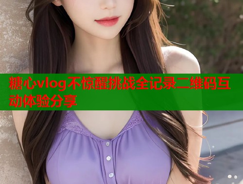 糖心vlog不惊醒挑战全记录二维码互动体验分享  第2张