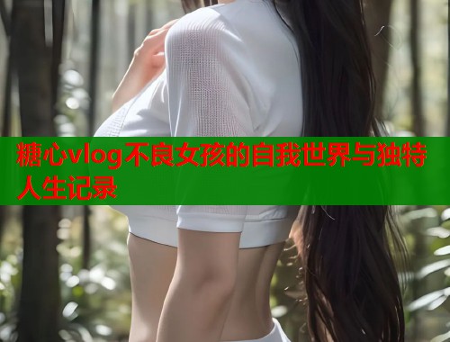 糖心vlog不良女孩的自我世界与独特人生记录  第1张