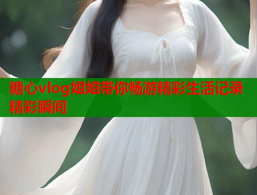 糖心vlog姐姐带你畅游精彩生活记录精彩瞬间  第1张