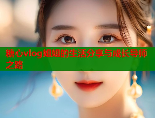 糖心vlog姐姐的生活分享与成长导师之路  第1张