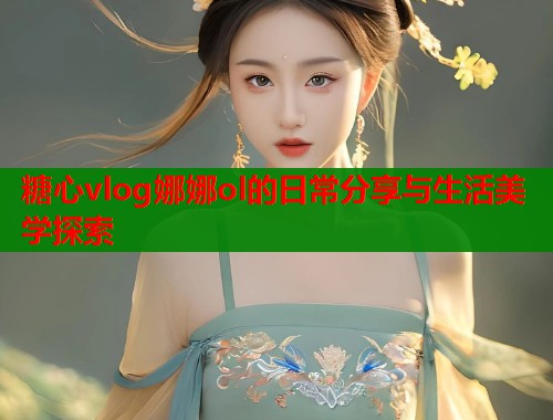 糖心vlog娜娜ol的日常分享与生活美学探索  第1张