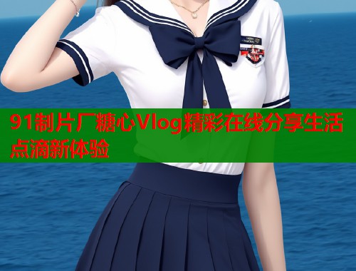 91制片厂糖心Vlog精彩在线分享生活点滴新体验  第2张