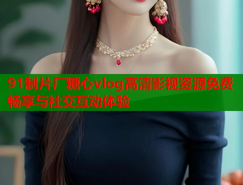 91制片厂糖心vlog高清影视资源免费畅享与社交互动体验  第1张