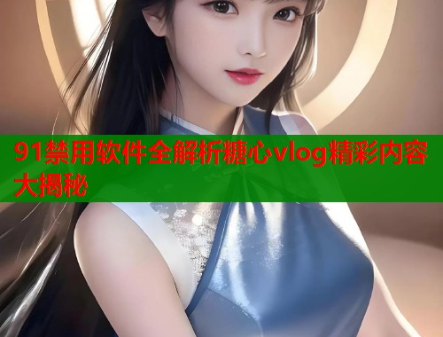 91禁用软件全解析糖心vlog精彩内容大揭秘  第1张