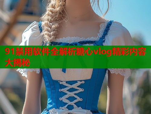 91禁用软件全解析糖心vlog精彩内容大揭秘  第2张