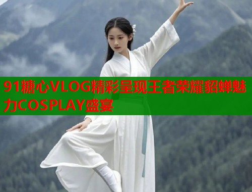 91糖心VLOG精彩呈现王者荣耀貂蝉魅力COSPLAY盛宴  第1张