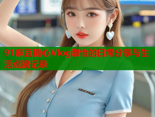 91麻豆糖心Vlog淑怡的日常分享与生活点滴记录  第1张