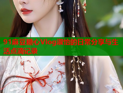 91麻豆糖心Vlog淑怡的日常分享与生活点滴记录  第2张