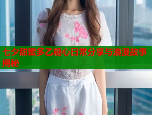 七夕甜蜜多乙糖心日常分享与浪漫故事揭秘  第1张