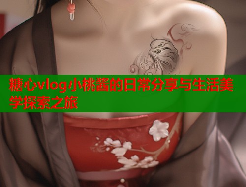 糖心vlog小桃酱的日常分享与生活美学探索之旅  第1张