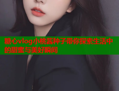 糖心vlog小桃酱种子带你探索生活中的甜蜜与美好瞬间  第1张