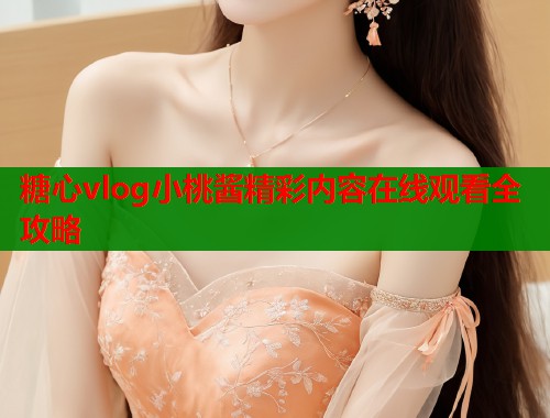 糖心vlog小桃酱精彩内容在线观看全攻略  第1张
