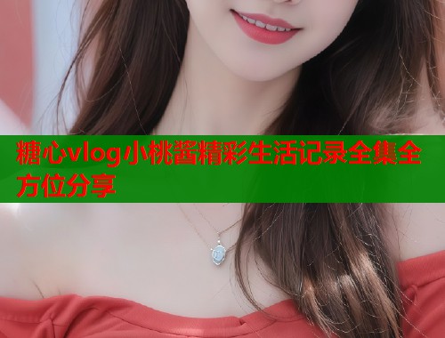 糖心vlog小桃酱精彩生活记录全集全方位分享  第2张