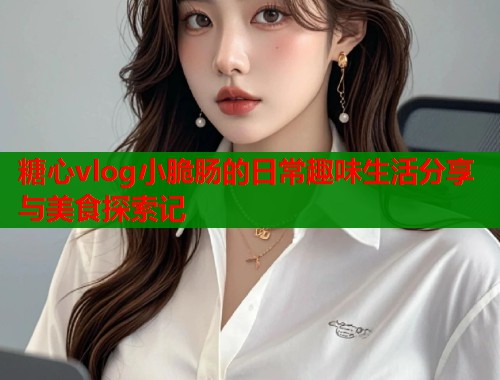 糖心vlog小脆肠的日常趣味生活分享与美食探索记  第1张