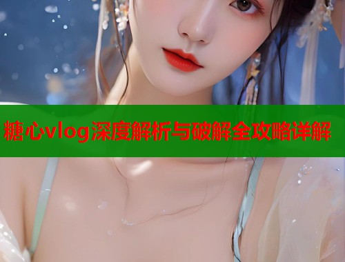 糖心vlog深度解析与破解全攻略详解  第1张