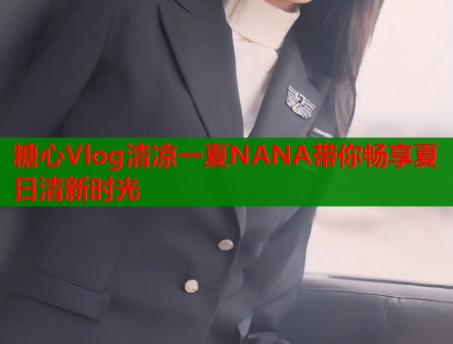 糖心Vlog清凉一夏NANA带你畅享夏日清新时光  第1张