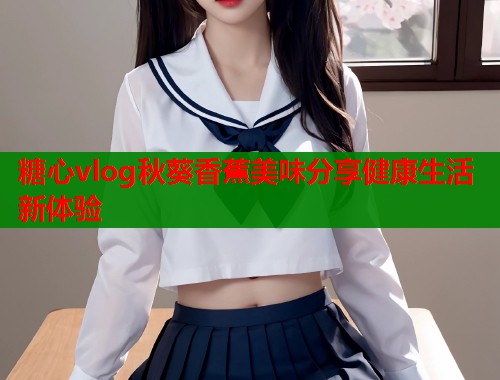 糖心vlog秋葵香蕉美味分享健康生活新体验  第1张