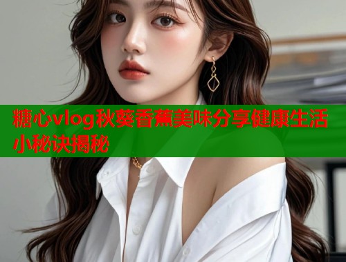 糖心vlog秋葵香蕉美味分享健康生活小秘诀揭秘  第1张